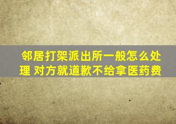 邻居打架派出所一般怎么处理 对方就道歉不给拿医药费